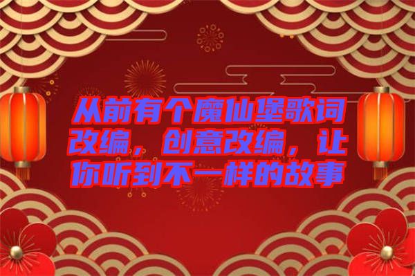 從前有個魔仙堡歌詞改編，創(chuàng)意改編，讓你聽到不一樣的故事