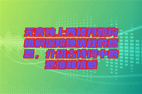 無言獨上西樓月如鉤梧桐深院鎖清秋的意思，介紹古詩詞中的意境和情感