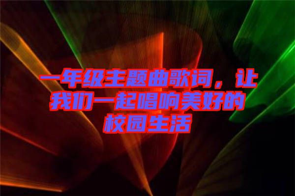 一年級(jí)主題曲歌詞，讓我們一起唱響美好的校園生活