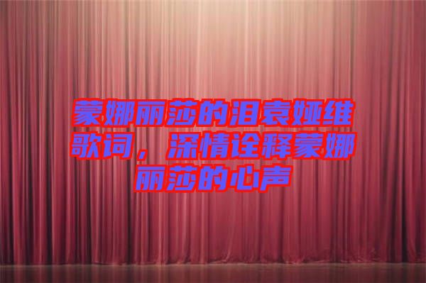 蒙娜麗莎的淚袁婭維歌詞，深情詮釋蒙娜麗莎的心聲