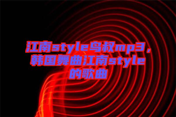 江南style鳥叔mp3，韓國舞曲江南style的歌曲