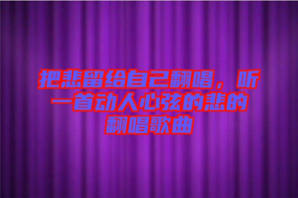 把悲留給自己翻唱，聽一首動人心弦的悲的翻唱歌曲