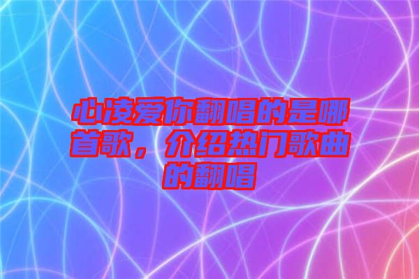 心凌愛你翻唱的是哪首歌，介紹熱門歌曲的翻唱