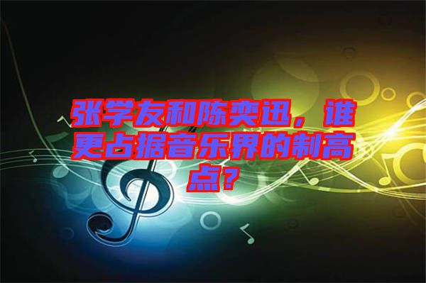 張學(xué)友和陳奕迅，誰更占據(jù)音樂界的制高點(diǎn)？