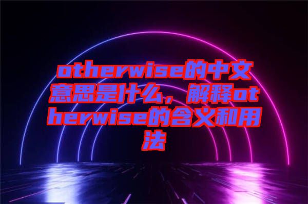 otherwise的中文意思是什么，解釋otherwise的含義和用法