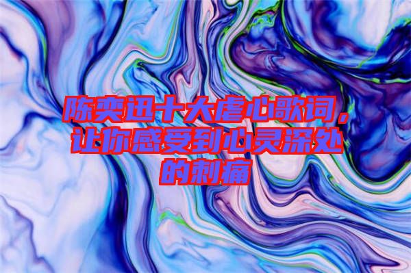 陳奕迅十大虐心歌詞，讓你感受到心靈深處的刺痛