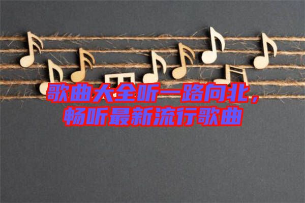 歌曲大全聽一路向北，暢聽最新流行歌曲