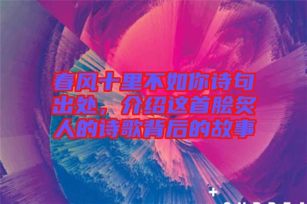 春風(fēng)十里不如你詩句出處，介紹這首膾炙人的詩歌背后的故事