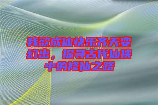 我欲成仙快樂齊天變幻出，探尋古代仙俠中的修仙之路