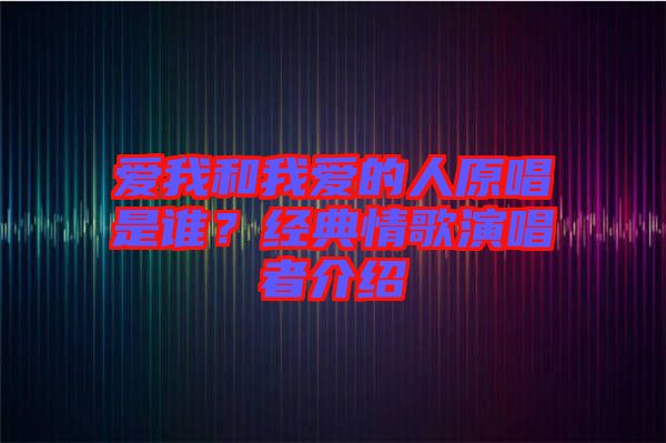 愛我和我愛的人原唱是誰？經(jīng)典情歌演唱者介紹