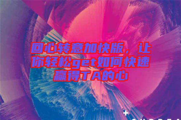 回心轉(zhuǎn)意加快版，讓你輕松get如何快速贏得TA的心