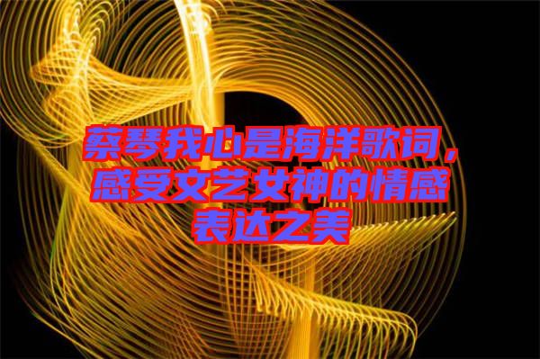 蔡琴我心是海洋歌詞，感受文藝女神的情感表達之美