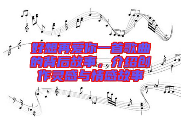 好想再愛你一首歌曲的背后故事，介紹創(chuàng)作靈感與情感故事