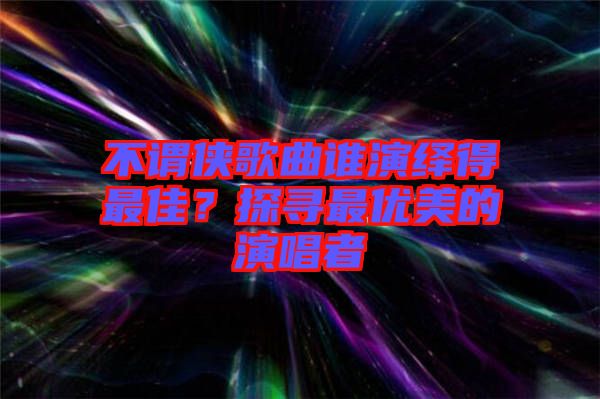 不謂俠歌曲誰演繹得最佳？探尋最優(yōu)美的演唱者