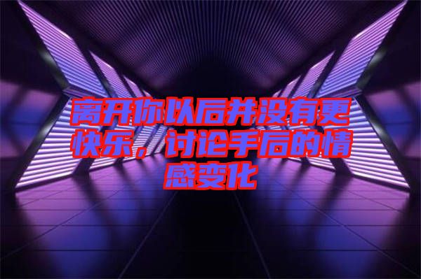 離開你以后并沒有更快樂，討論手后的情感變化