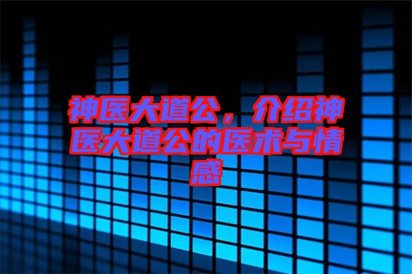 神醫(yī)大道公，介紹神醫(yī)大道公的醫(yī)術與情感