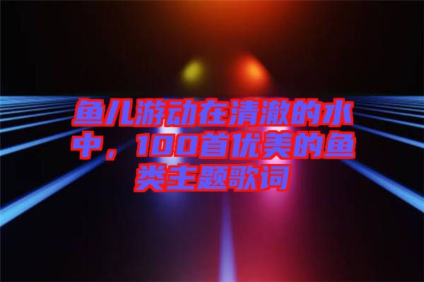 魚兒游動在清澈的水中，100首優(yōu)美的魚類主題歌詞