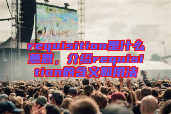 requisition是什么意思，介紹requisition的含義和用法