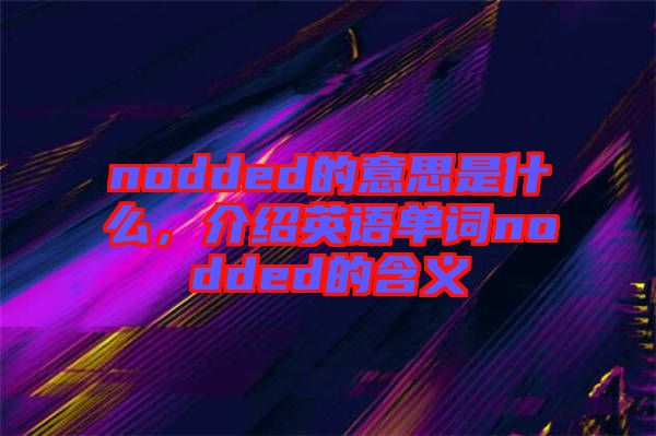 nodded的意思是什么，介紹英語單詞nodded的含義