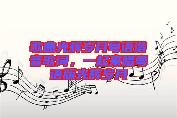 歌曲光輝歲月粵語諧音歌詞，一起來唱粵語版光輝歲月