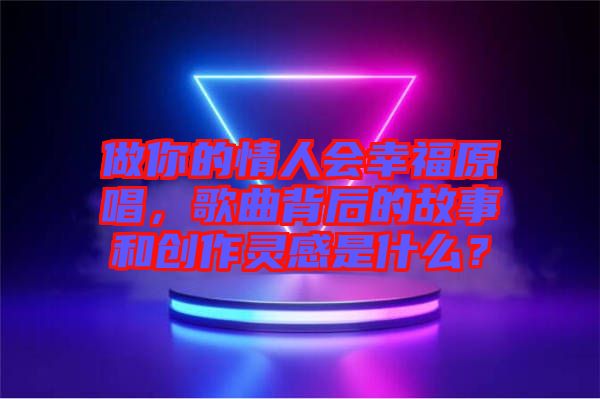 做你的情人會(huì)幸福原唱，歌曲背后的故事和創(chuàng)作靈感是什么？