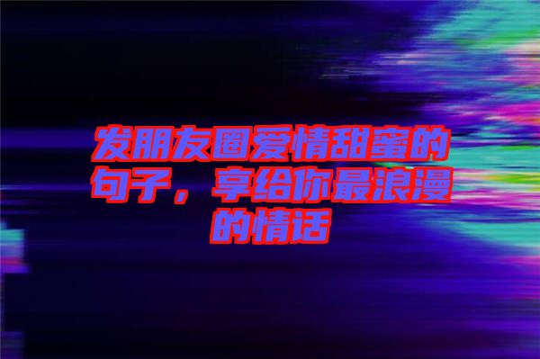 發(fā)朋友圈愛情甜蜜的句子，享給你最浪漫的情話