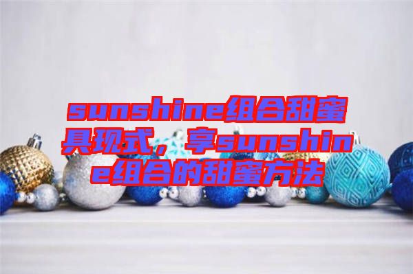 sunshine組合甜蜜具現(xiàn)式，享sunshine組合的甜蜜方法