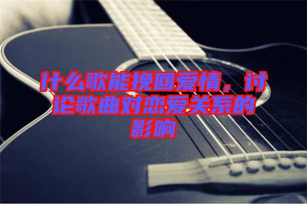 什么歌能挽回愛情，討論歌曲對(duì)戀愛關(guān)系的影響