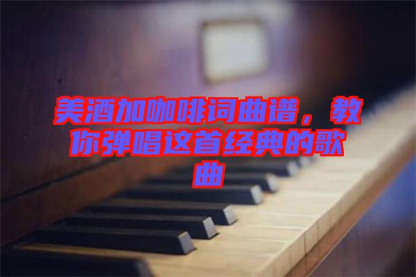 美酒加咖啡詞曲譜，教你彈唱這首經(jīng)典的歌曲