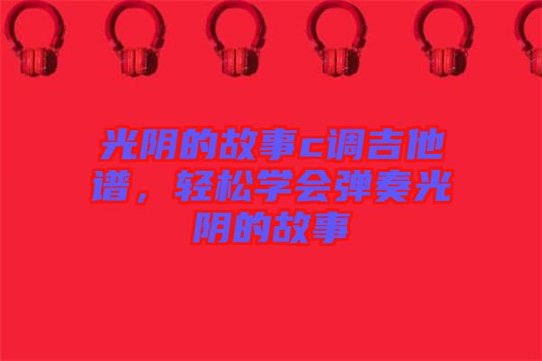 光陰的故事c調吉他譜，輕松學會彈奏光陰的故事