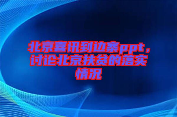 北京喜訊到邊寨ppt，討論北京扶貧的落實(shí)情況