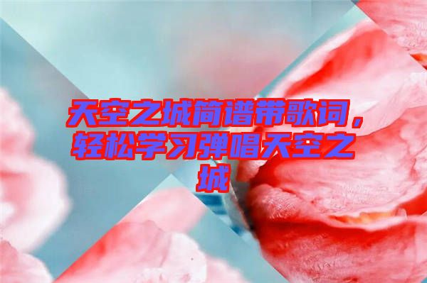 天空之城簡譜帶歌詞，輕松學(xué)習(xí)彈唱天空之城