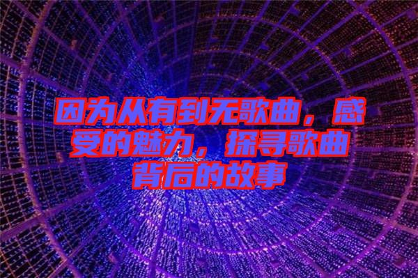 因?yàn)閺挠械綗o歌曲，感受的魅力，探尋歌曲背后的故事