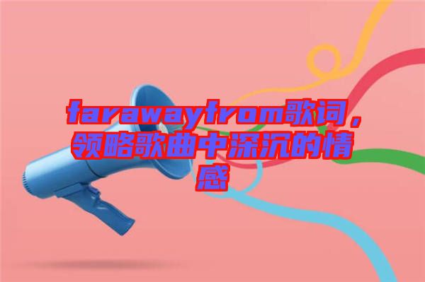 farawayfrom歌詞，領略歌曲中深沉的情感