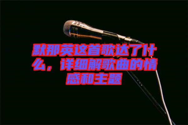 默那英這首歌達(dá)了什么，詳細(xì)解歌曲的情感和主題