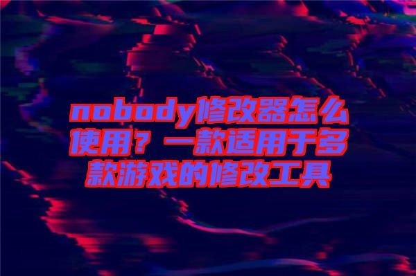 nobody修改器怎么使用？一款適用于多款游戲的修改工具