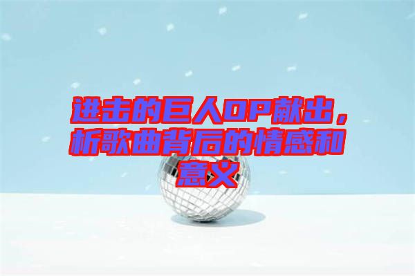 進擊的巨人OP獻出，析歌曲背后的情感和意義