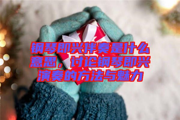 鋼琴即興伴奏是什么意思，討論鋼琴即興演奏的方法與魅力