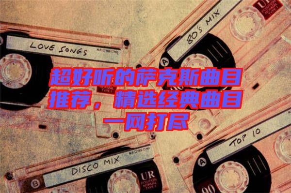 超好聽的薩克斯曲目推薦，精選經(jīng)典曲目一網(wǎng)打盡