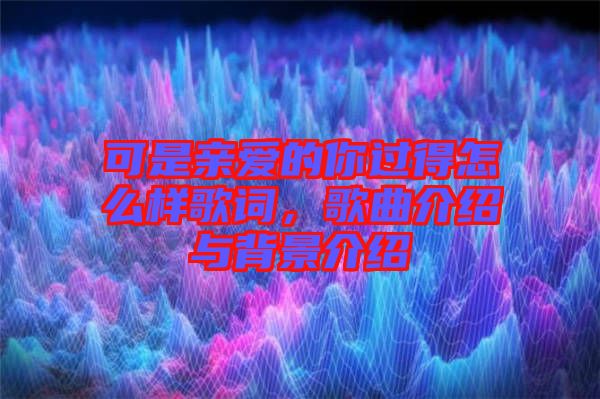 可是親愛的你過得怎么樣歌詞，歌曲介紹與背景介紹