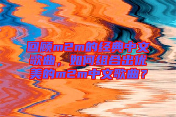 回顧m2m的經(jīng)典中文歌曲，如何組合出優(yōu)美的m2m中文歌曲？