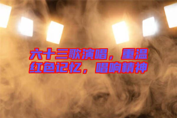 六十三歌演唱，重溫紅色記憶，唱響精神