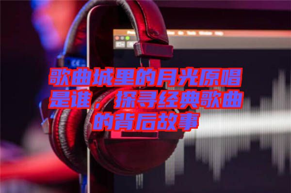 歌曲城里的月光原唱是誰，探尋經(jīng)典歌曲的背后故事