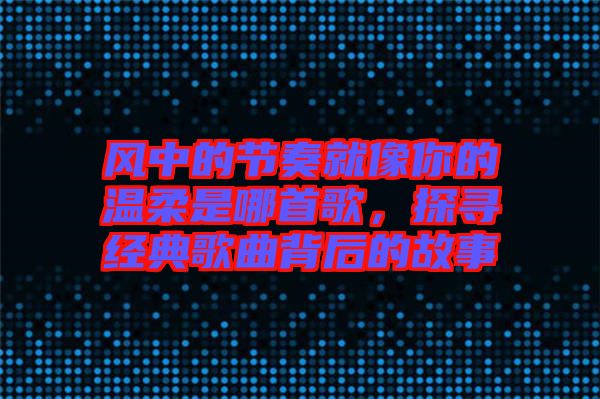 風(fēng)中的節(jié)奏就像你的溫柔是哪首歌，探尋經(jīng)典歌曲背后的故事