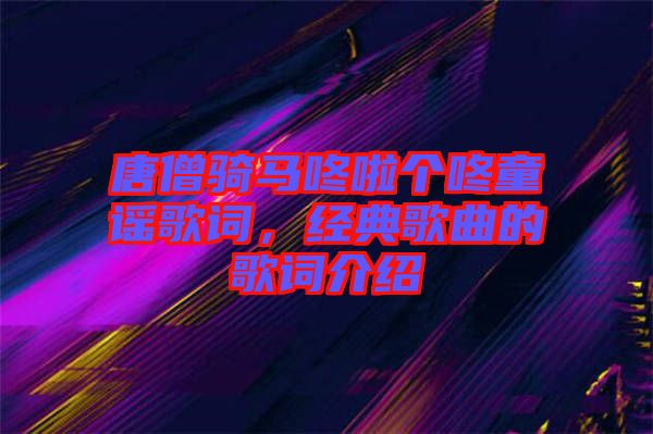 唐僧騎馬咚啦個咚童謠歌詞，經(jīng)典歌曲的歌詞介紹