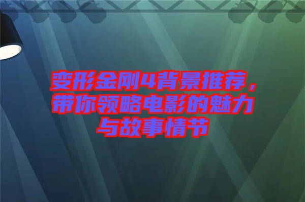 變形金剛4背景推薦，帶你領(lǐng)略電影的魅力與故事情節(jié)