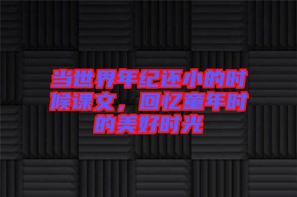 當(dāng)世界年紀(jì)還小的時(shí)候課文，回憶童年時(shí)的美好時(shí)光