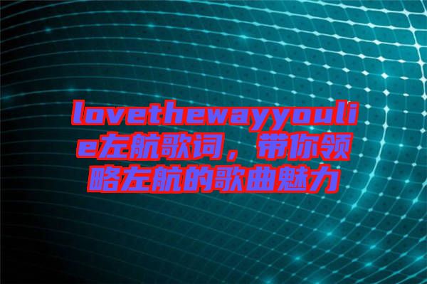 lovethewayyoulie左航歌詞，帶你領(lǐng)略左航的歌曲魅力