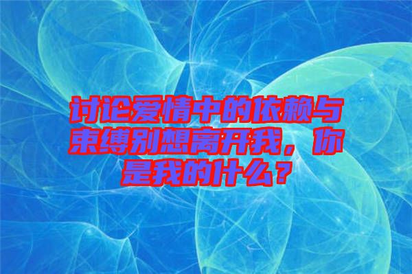 討論愛情中的依賴與束縛別想離開我，你是我的什么？