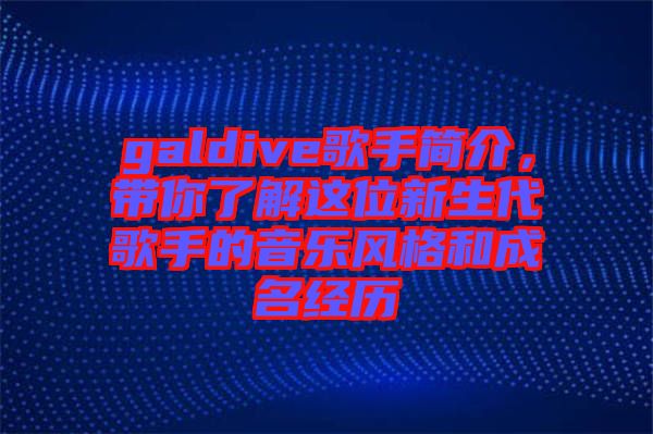 galdive歌手簡介，帶你了解這位新生代歌手的音樂風格和成名經(jīng)歷